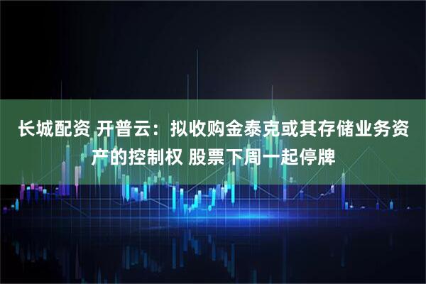 长城配资 开普云：拟收购金泰克或其存储业务资产的控制权 股票下周一起停牌