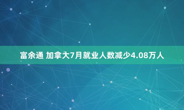富余通 加拿大7月就业人数减少4.08万人