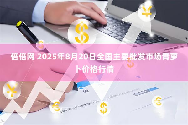 倍倍网 2025年8月20日全国主要批发市场青萝卜价格行情