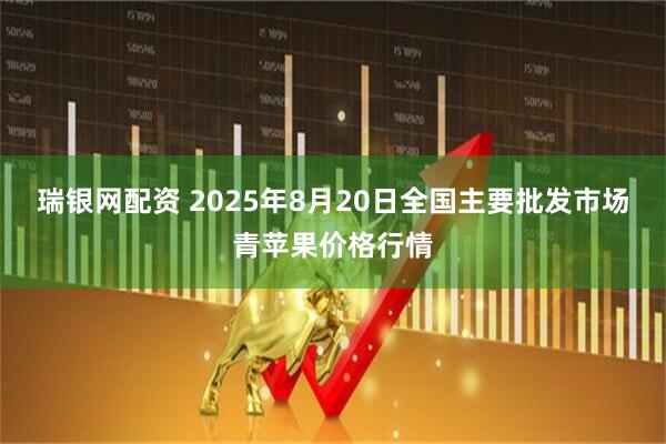 瑞银网配资 2025年8月20日全国主要批发市场青苹果价格行情