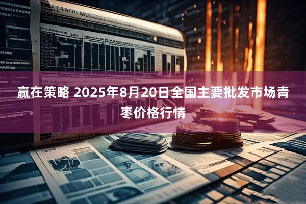 赢在策略 2025年8月20日全国主要批发市场青枣价格行情