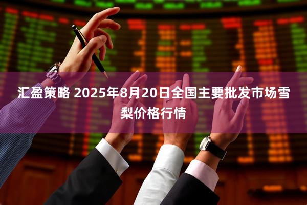 汇盈策略 2025年8月20日全国主要批发市场雪梨价格行情