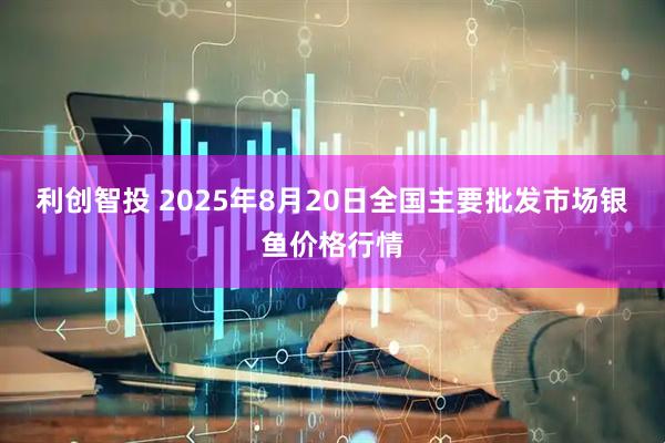 利创智投 2025年8月20日全国主要批发市场银鱼价格行情