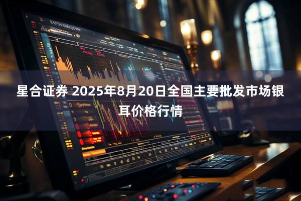 星合证券 2025年8月20日全国主要批发市场银耳价格行情