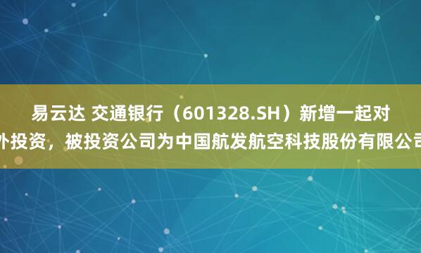 易云达 交通银行（601328.SH）新增一起对外投资，被投资公司为中国航发航空科技股份有限公司