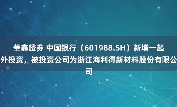 華鑫證券 中国银行（601988.SH）新增一起对外投资，被投资公司为浙江海利得新材料股份有限公司