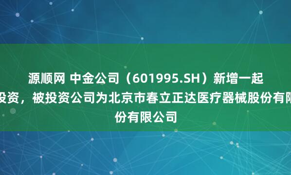 源顺网 中金公司（601995.SH）新增一起对外投资，被投资公司为北京市春立正达医疗器械股份有限公司