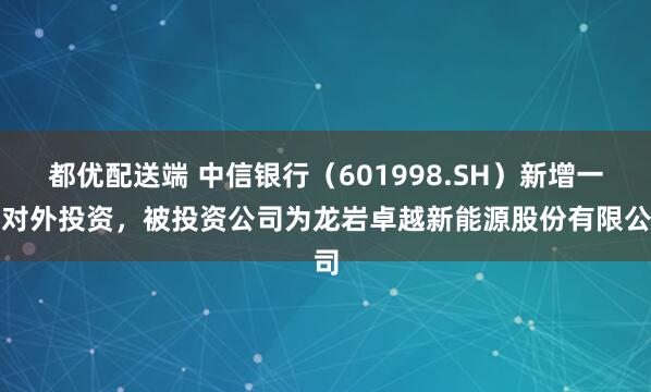 都优配送端 中信银行（601998.SH）新增一起对外投资，被投资公司为龙岩卓越新能源股份有限公司