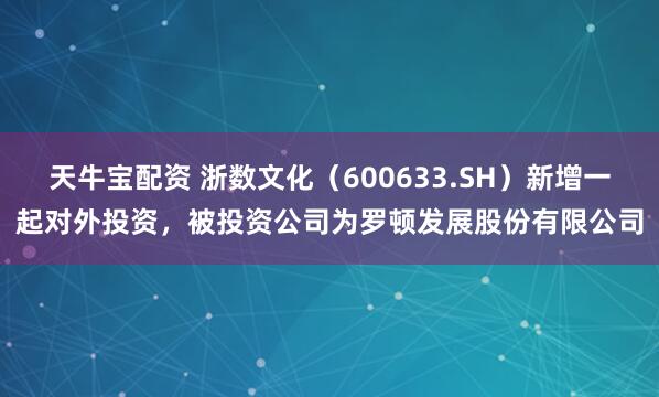 天牛宝配资 浙数文化（600633.SH）新增一起对外投资，被投资公司为罗顿发展股份有限公司