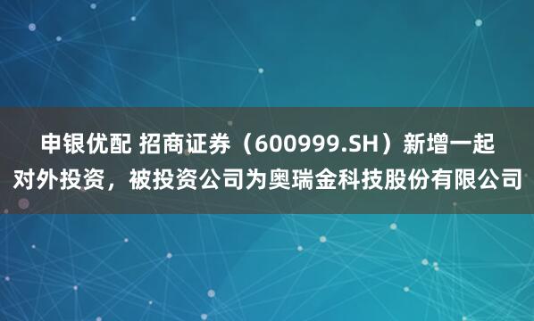 申银优配 招商证券（600999.SH）新增一起对外投资，被投资公司为奥瑞金科技股份有限公司