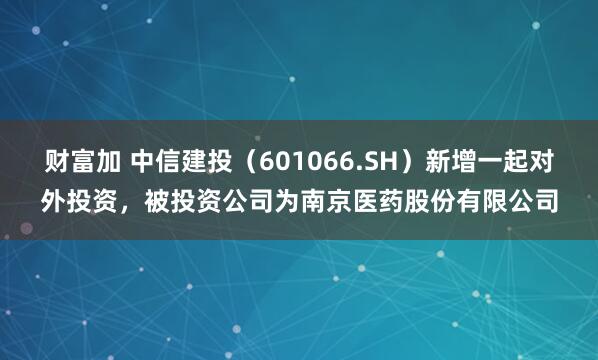 财富加 中信建投（601066.SH）新增一起对外投资，被投资公司为南京医药股份有限公司