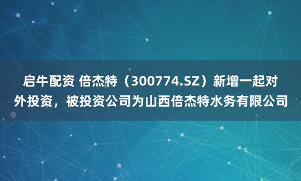 启牛配资 倍杰特（300774.SZ）新增一起对外投资，被投资公司为山西倍杰特水务有限公司
