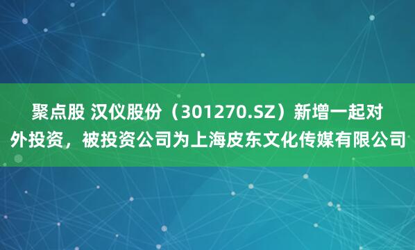 聚点股 汉仪股份（301270.SZ）新增一起对外投资，被投资公司为上海皮东文化传媒有限公司
