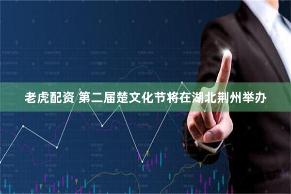 老虎配资 第二届楚文化节将在湖北荆州举办