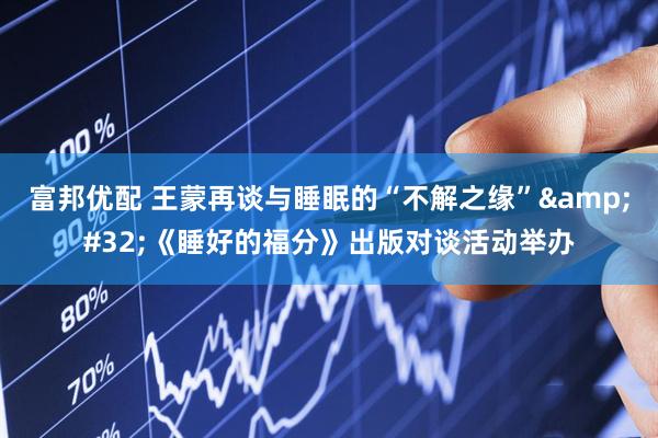 富邦优配 王蒙再谈与睡眠的“不解之缘”&#32;《睡好的福分》出版对谈活动举办