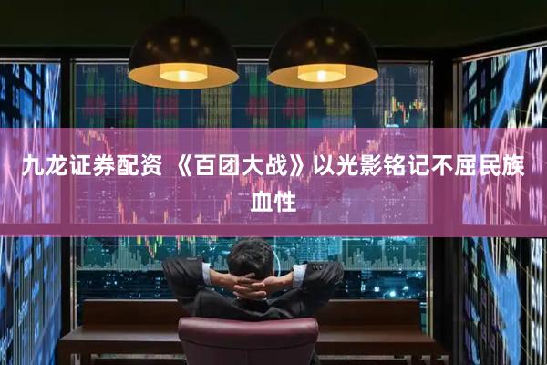九龙证券配资 《百团大战》以光影铭记不屈民族血性