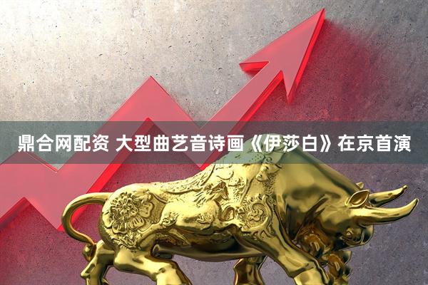 鼎合网配资 大型曲艺音诗画《伊莎白》在京首演