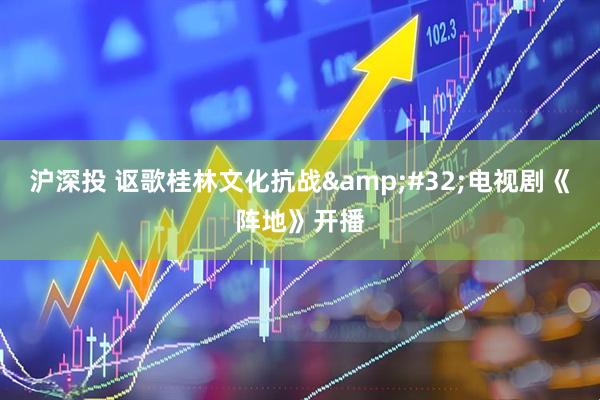 沪深投 讴歌桂林文化抗战&#32;电视剧《阵地》开播