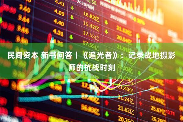 民间资本 新书问答丨《追光者》：记录战地摄影师的抗战时刻