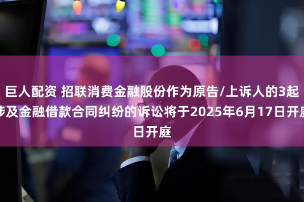 巨人配资 招联消费金融股份作为原告/上诉人的3起涉及金融借款合同纠纷的诉讼将于2025年6月17日开庭