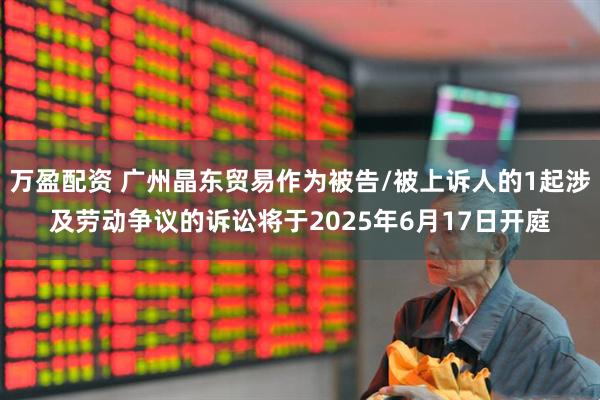 万盈配资 广州晶东贸易作为被告/被上诉人的1起涉及劳动争议的诉讼将于2025年6月17日开庭