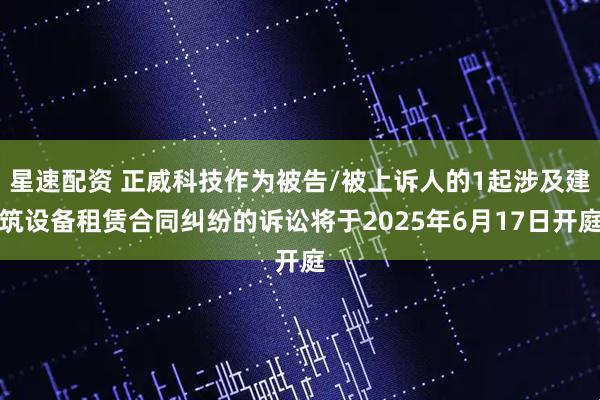 星速配资 正威科技作为被告/被上诉人的1起涉及建筑设备租赁合同纠纷的诉讼将于2025年6月17日开庭