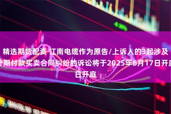 精选期货配资 江南电缆作为原告/上诉人的3起涉及分期付款买卖合同纠纷的诉讼将于2025年6月17日开庭