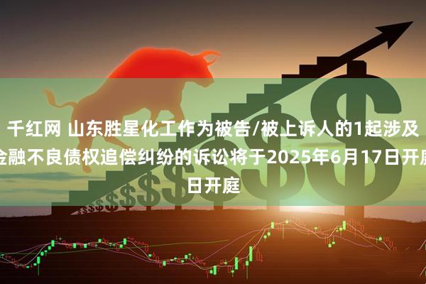 千红网 山东胜星化工作为被告/被上诉人的1起涉及金融不良债权追偿纠纷的诉讼将于2025年6月17日开庭