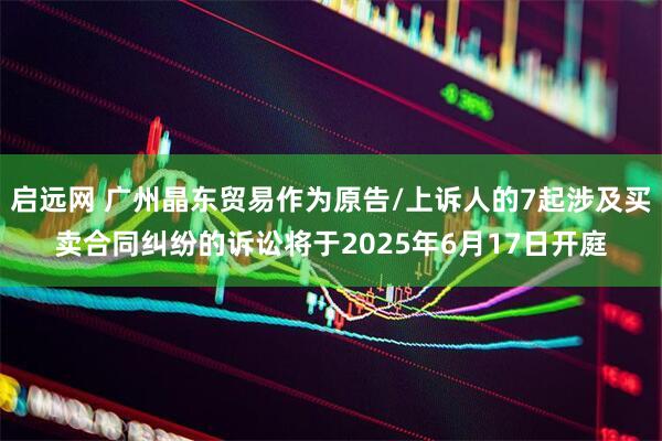 启远网 广州晶东贸易作为原告/上诉人的7起涉及买卖合同纠纷的诉讼将于2025年6月17日开庭
