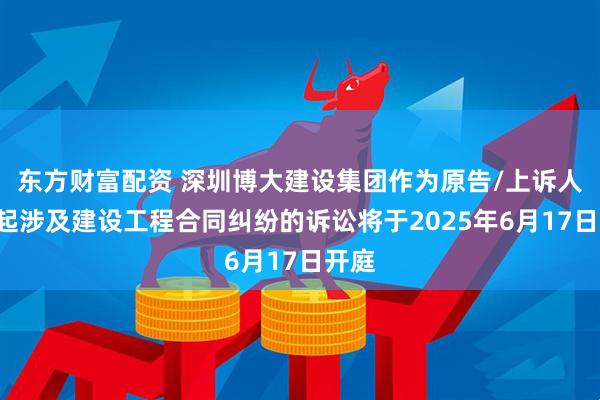 东方财富配资 深圳博大建设集团作为原告/上诉人的1起涉及建设工程合同纠纷的诉讼将于2025年6月17日开庭