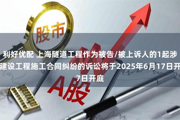 利好优配 上海隧道工程作为被告/被上诉人的1起涉及建设工程施工合同纠纷的诉讼将于2025年6月17日开庭