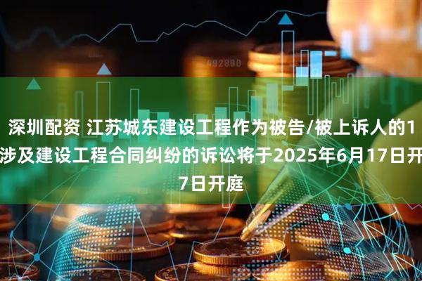 深圳配资 江苏城东建设工程作为被告/被上诉人的1起涉及建设工程合同纠纷的诉讼将于2025年6月17日开庭