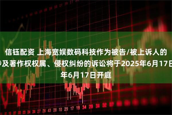 信钰配资 上海宽娱数码科技作为被告/被上诉人的1起涉及著作权权属、侵权纠纷的诉讼将于2025年6月17日开庭