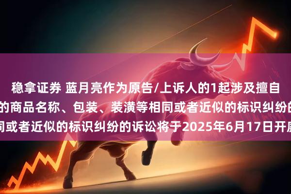 稳拿证券 蓝月亮作为原告/上诉人的1起涉及擅自使用与他人有一定影响的商品名称、包装、装潢等相同或者近似的标识纠纷的诉讼将于2025年6月17日开庭