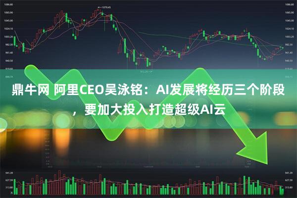 鼎牛网 阿里CEO吴泳铭：AI发展将经历三个阶段，要加大投入打造超级AI云