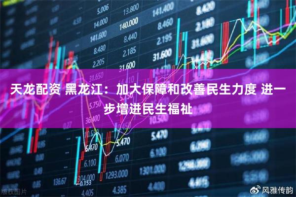 天龙配资 黑龙江：加大保障和改善民生力度 进一步增进民生福祉