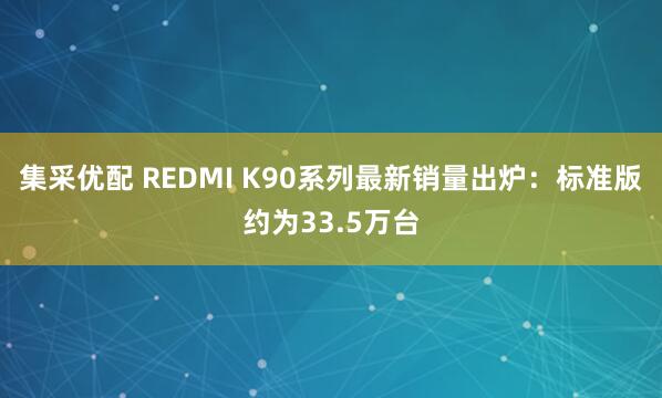 集采优配 REDMI K90系列最新销量出炉：标准版约为33.5万台