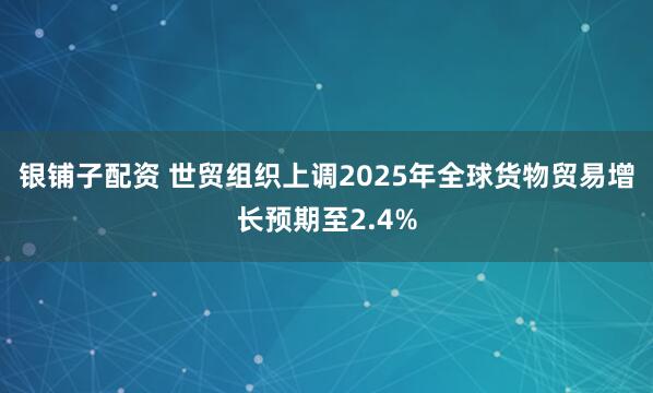 银铺子配资 世贸组织上调2025年全球货物贸易增长预期至2.4%