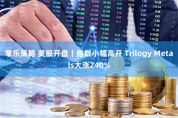 掌乐策略 美股开盘｜指数小幅高开 Trilogy Metals大涨240%