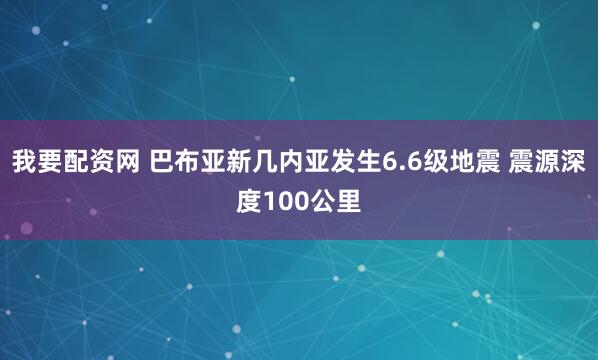 我要配资网 巴布亚新几内亚发生6.6级地震 震源深度100公里