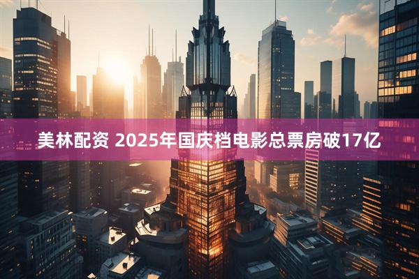 美林配资 2025年国庆档电影总票房破17亿