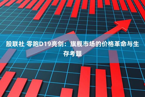 股联社 零跑D19亮剑：旗舰市场的价格革命与生存考题