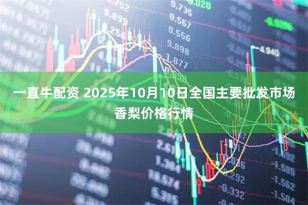 一直牛配资 2025年10月10日全国主要批发市场香梨价格行情