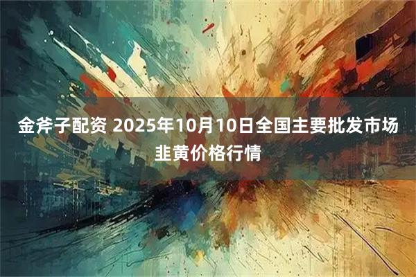 金斧子配资 2025年10月10日全国主要批发市场韭黄价格行情