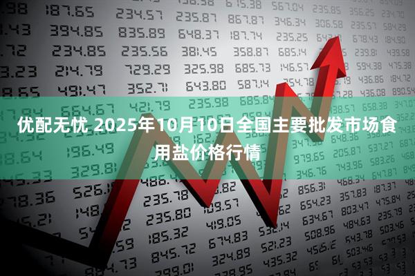 优配无忧 2025年10月10日全国主要批发市场食用盐价格行情