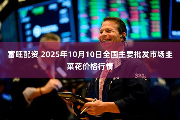 富旺配资 2025年10月10日全国主要批发市场韭菜花价格行情