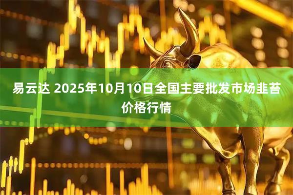 易云达 2025年10月10日全国主要批发市场韭苔价格行情