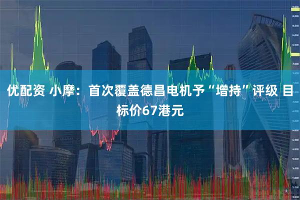 优配资 小摩：首次覆盖德昌电机予“增持”评级 目标价67港元