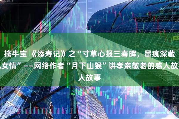 擒牛宝 《添寿记》之“寸草心报三春晖，墨痕深藏儿女情”——网络作者“月下山猴”讲孝亲敬老的感人故事