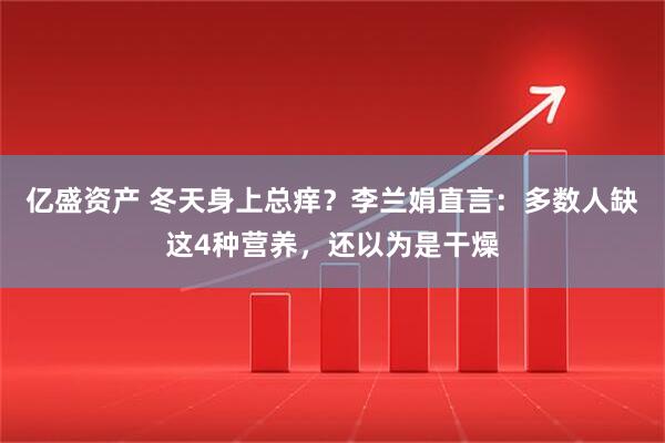 亿盛资产 冬天身上总痒？李兰娟直言：多数人缺这4种营养，还以为是干燥